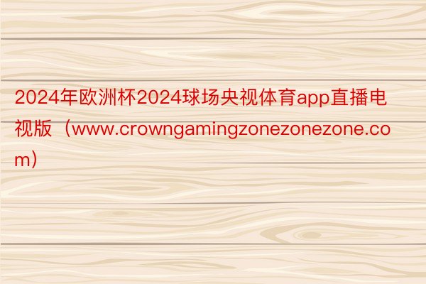 2024年欧洲杯2024球场央视体育app直播电视版（www.crowngamingzonezonezone.com）