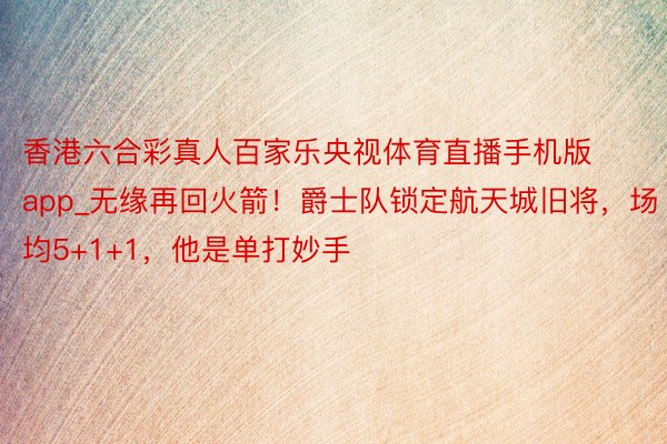 香港六合彩真人百家乐央视体育直播手机版app_无缘再回火箭！爵士队锁定航天城旧将，场均5+1+1，他是单打妙手